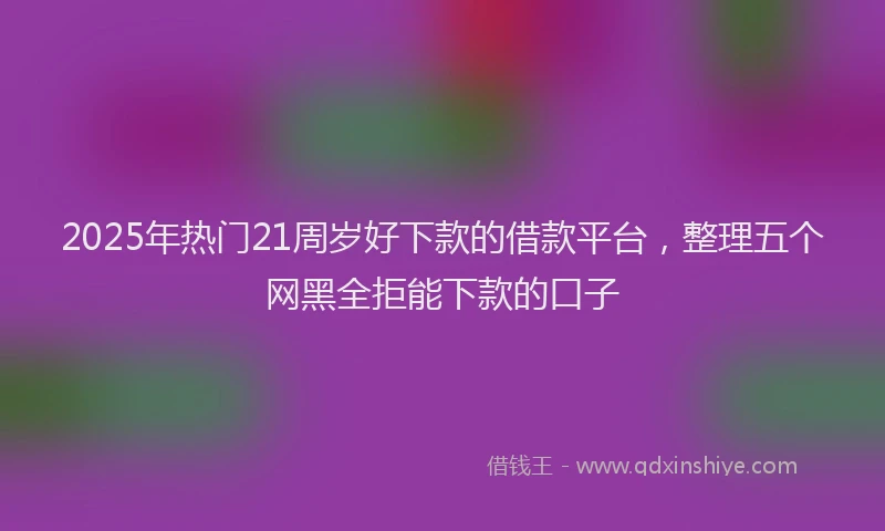 2025年热门21周岁好下款的借款平台，整理五个网黑全拒能下款的口子