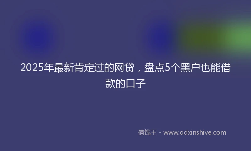 2025年最新肯定过的网贷，盘点5个黑户也能借款的口子