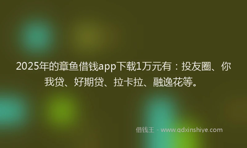 2025年的章鱼借钱app下载1万元有：投友圈、你我贷、好期贷、拉卡拉、融逸花等。