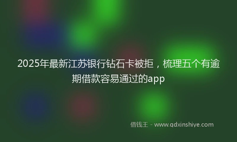 2025年最新江苏银行钻石卡被拒，梳理五个有逾期借款容易通过的app
