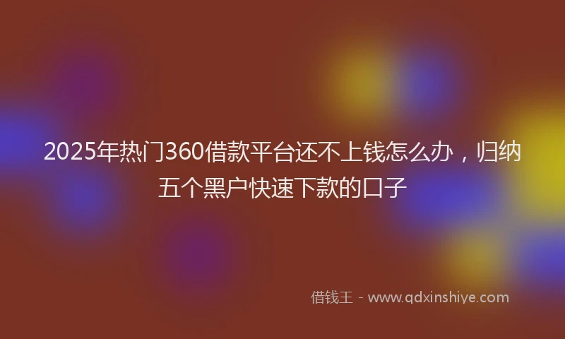 2025年热门360借款平台还不上钱怎么办，归纳五个黑户快速下款的口子