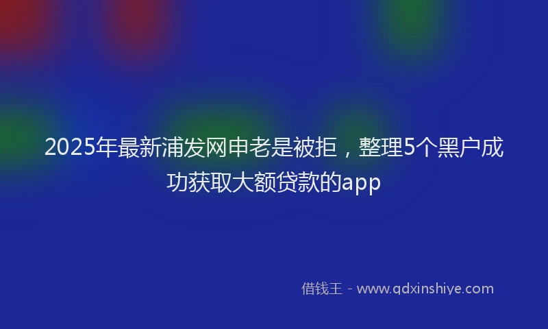 2025年最新浦发网申老是被拒，整理5个黑户成功获取大额贷款的app