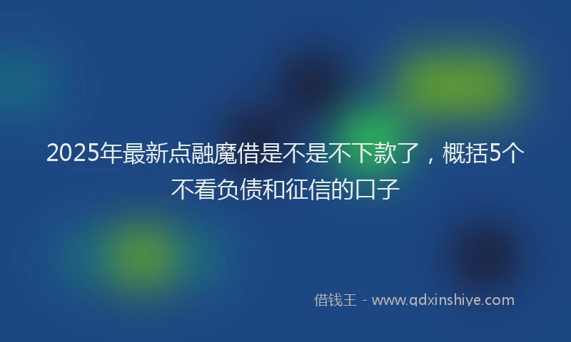 2025年最新点融魔借是不是不下款了，概括5个不看负债和征信的口子