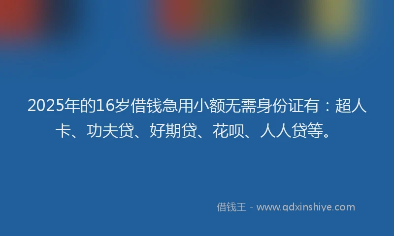 2025年的16岁借钱急用小额无需身份证有：超人卡、功夫贷、好期贷、花呗、人人贷等。
