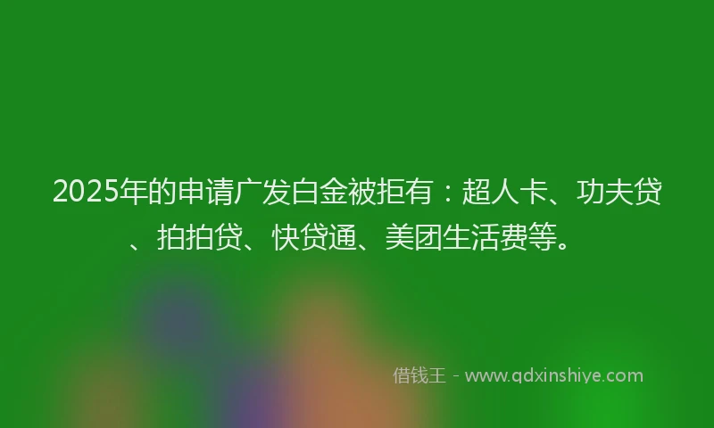 2025年的申请广发白金被拒有：超人卡、功夫贷、拍拍贷、快贷通、美团生活费等。