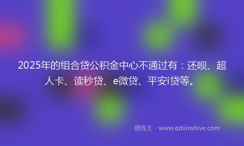 2025年的组合贷公积金中心不通过有：还呗、超人卡、读秒贷、e微贷、平安i贷等。