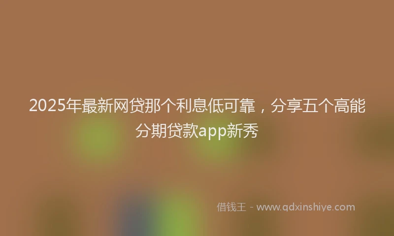 2025年最新网贷那个利息低可靠，分享五个高能分期贷款app新秀