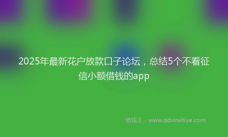 2025年最新花户放款口子论坛，总结5个不看征信小额借钱的app