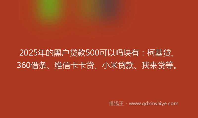 2025年的黑户贷款500可以吗块有：柯基贷、360借条、维信卡卡贷、小米贷款、我来贷等。