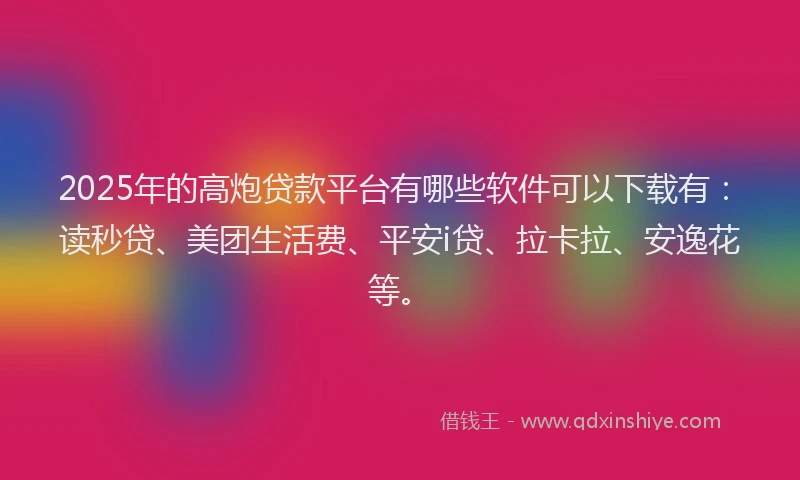 2025年的高炮贷款平台有哪些软件可以下载有：读秒贷、美团生活费、平安i贷、拉卡拉、安逸花等。