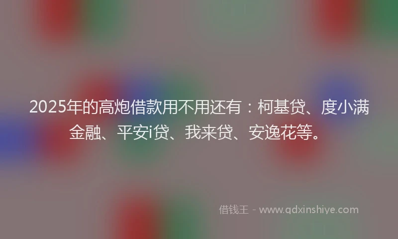 2025年的高炮借款用不用还有：柯基贷、度小满金融、平安i贷、我来贷、安逸花等。