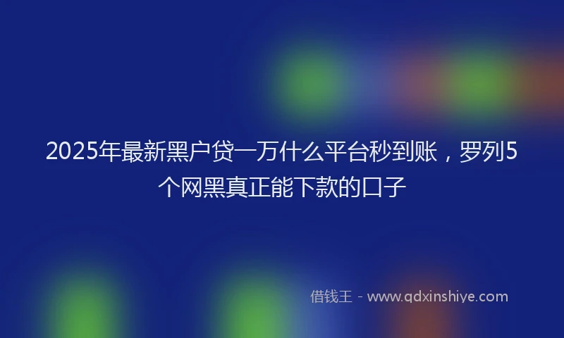 2025年最新黑户贷一万什么平台秒到账，罗列5个网黑真正能下款的口子