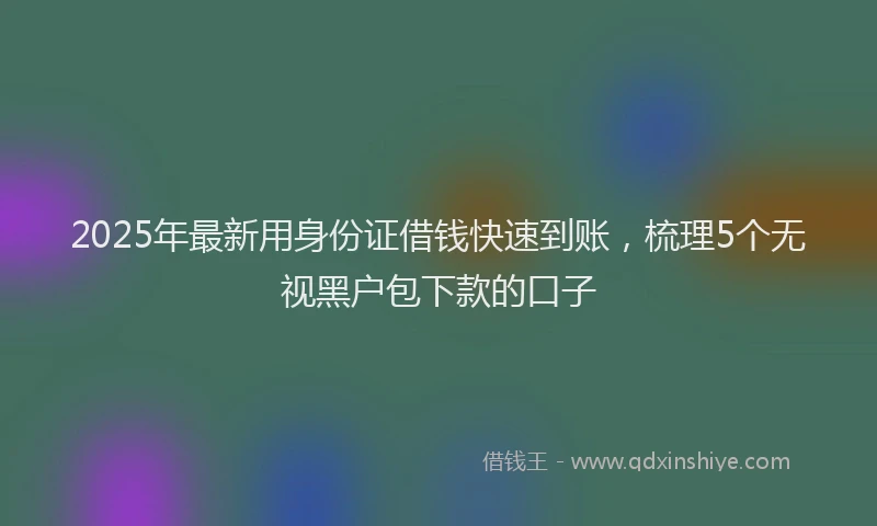 2025年最新用身份证借钱快速到账，梳理5个无视黑户包下款的口子