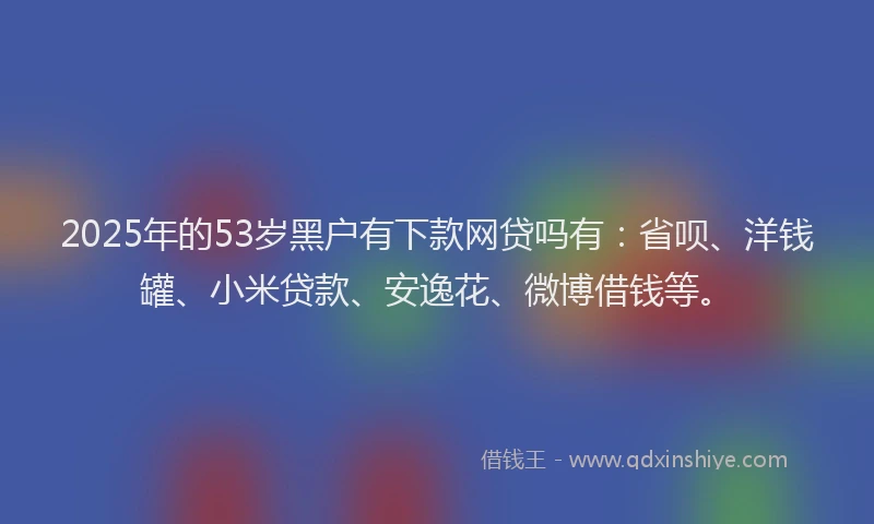 2025年的53岁黑户有下款网贷吗有：省呗、洋钱罐、小米贷款、安逸花、微博借钱等。