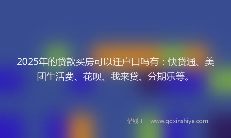 2025年的贷款买房可以迁户口吗有：快贷通、美团生活费、花呗、我来贷、分期乐等。