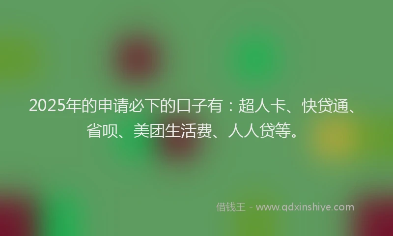 2025年的申请必下的口子有：超人卡、快贷通、省呗、美团生活费、人人贷等。