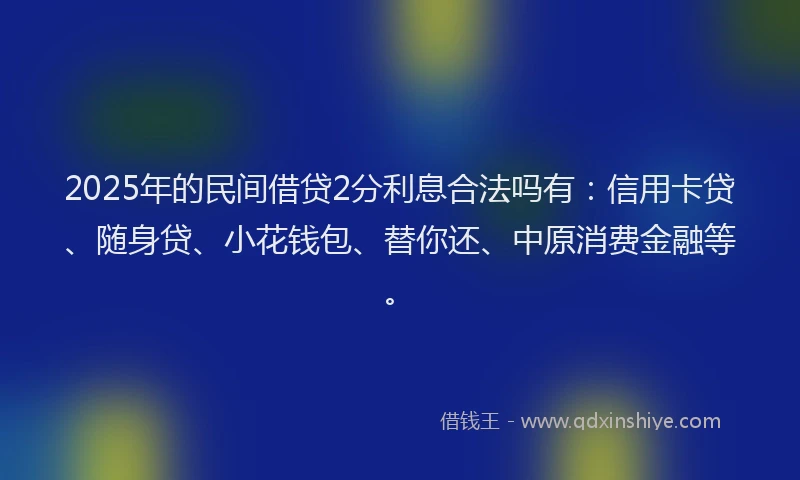 2025年的民间借贷2分利息合法吗有：信用卡贷、随身贷、小花钱包、替你还、中原消费金融等。