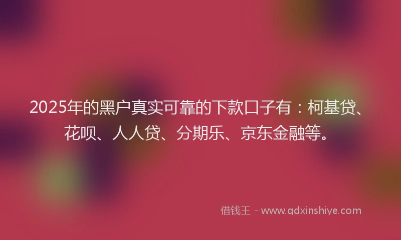 2025年的黑户真实可靠的下款口子有：柯基贷、花呗、人人贷、分期乐、京东金融等。