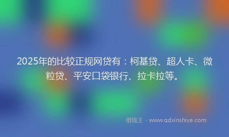 2025年的比较正规网贷有：柯基贷、超人卡、微粒贷、平安口袋银行、拉卡拉等。