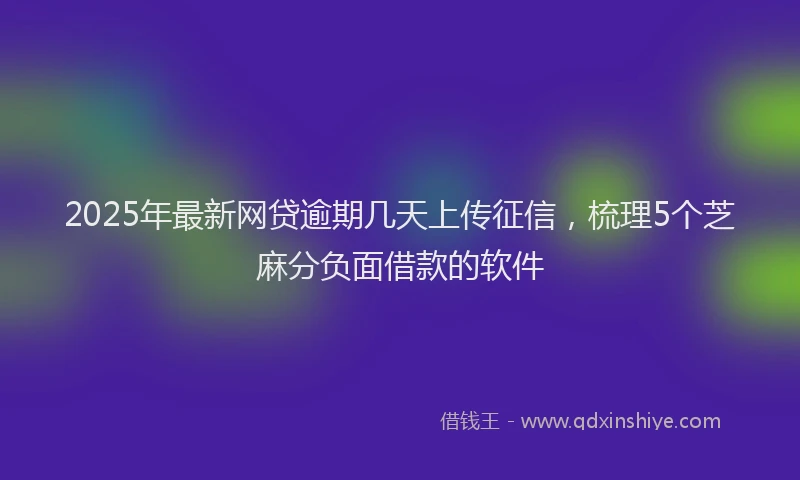 2025年最新网贷逾期几天上传征信，梳理5个芝麻分负面借款的软件