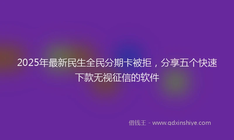 2025年最新民生全民分期卡被拒，分享五个快速下款无视征信的软件
