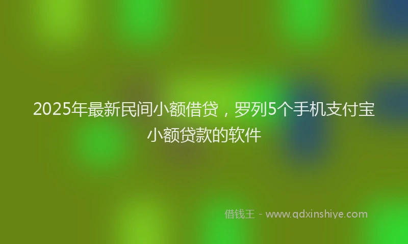 2025年最新民间小额借贷，罗列5个手机支付宝小额贷款的软件