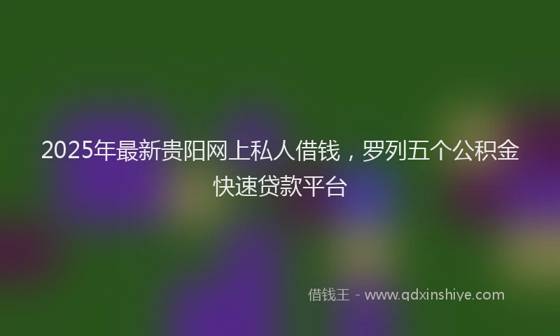 2025年最新贵阳网上私人借钱，罗列五个公积金快速贷款平台