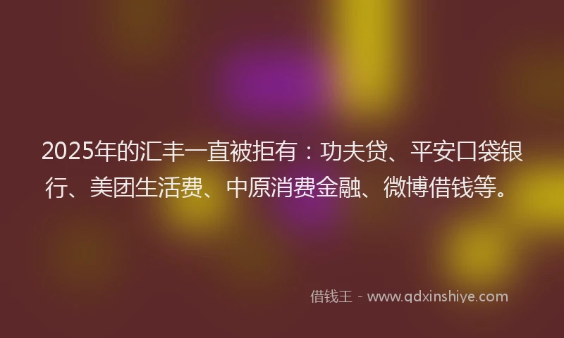 2025年的汇丰一直被拒有：功夫贷、平安口袋银行、美团生活费、中原消费金融、微博借钱等。