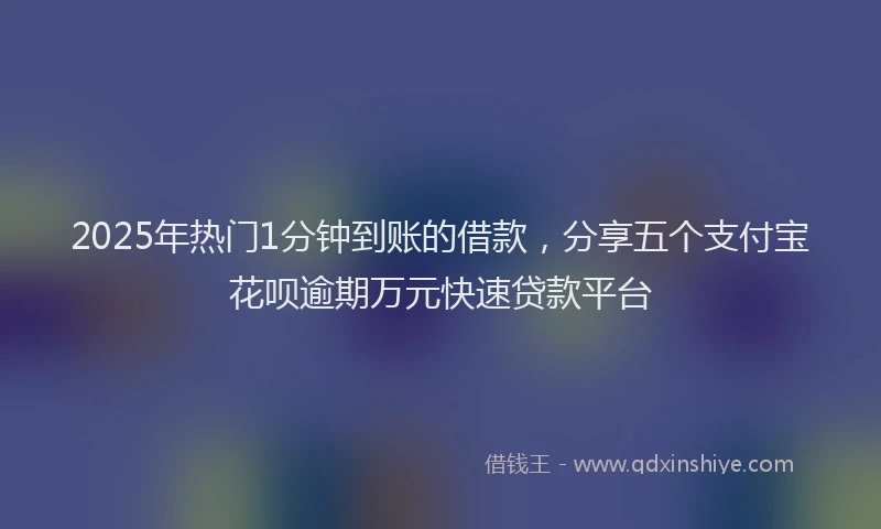 2025年热门1分钟到账的借款，分享五个支付宝花呗逾期万元快速贷款平台