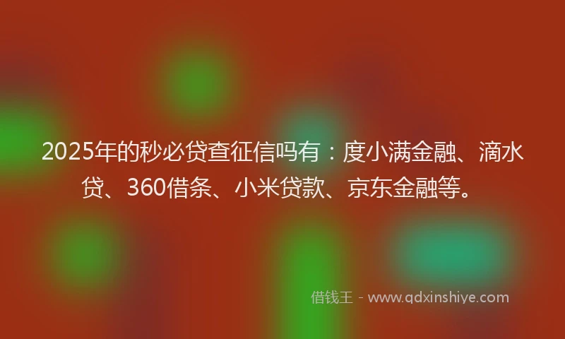 2025年的秒必贷查征信吗有：度小满金融、滴水贷、360借条、小米贷款、京东金融等。