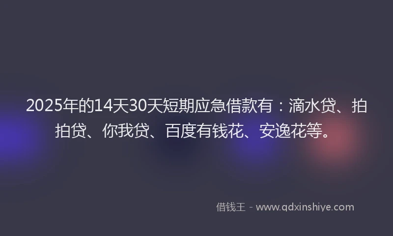 2025年的14天30天短期应急借款有：滴水贷、拍拍贷、你我贷、百度有钱花、安逸花等。