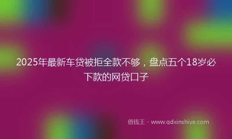 2025年最新车贷被拒全款不够，盘点五个18岁必下款的网贷口子