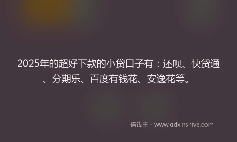 2025年的超好下款的小贷口子有：还呗、快贷通、分期乐、百度有钱花、安逸花等。