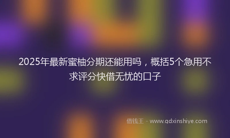 2025年最新蜜柚分期还能用吗，概括5个急用不求评分快借无忧的口子