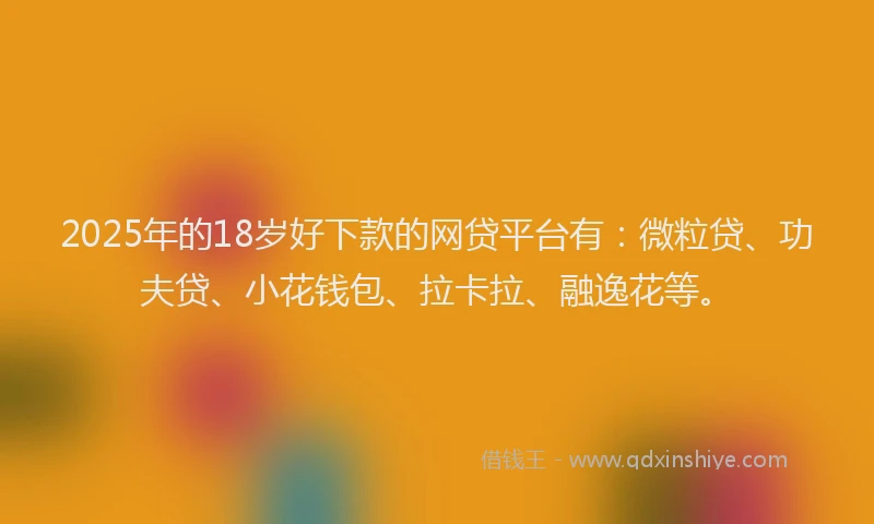 2025年的18岁好下款的网贷平台有：微粒贷、功夫贷、小花钱包、拉卡拉、融逸花等。