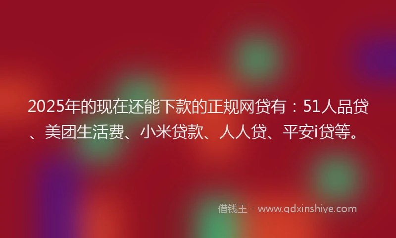 2025年的现在还能下款的正规网贷有：51人品贷、美团生活费、小米贷款、人人贷、平安i贷等。