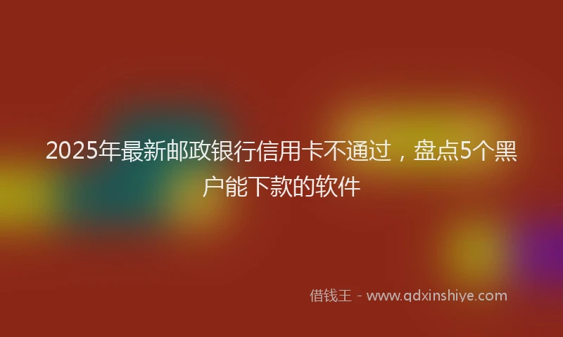 2025年最新邮政银行信用卡不通过，盘点5个黑户能下款的软件