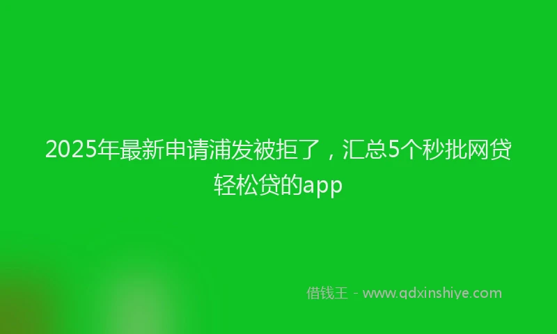 2025年最新申请浦发被拒了，汇总5个秒批网贷轻松贷的app