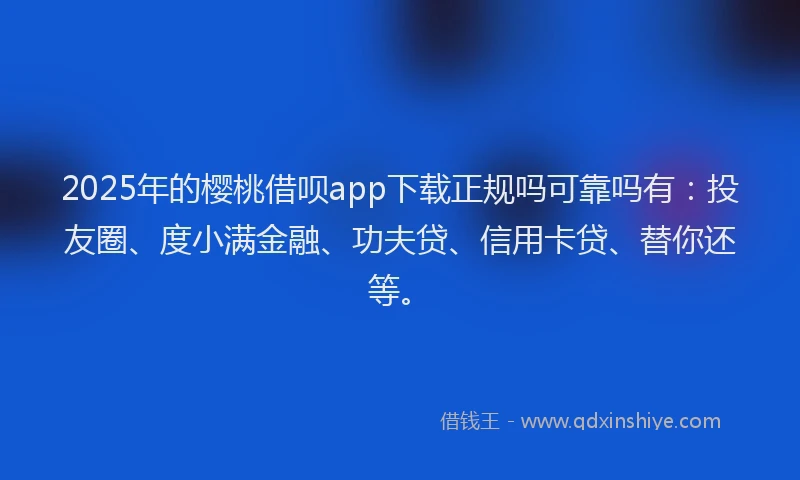 2025年的樱桃借呗app下载正规吗可靠吗有：投友圈、度小满金融、功夫贷、信用卡贷、替你还等。