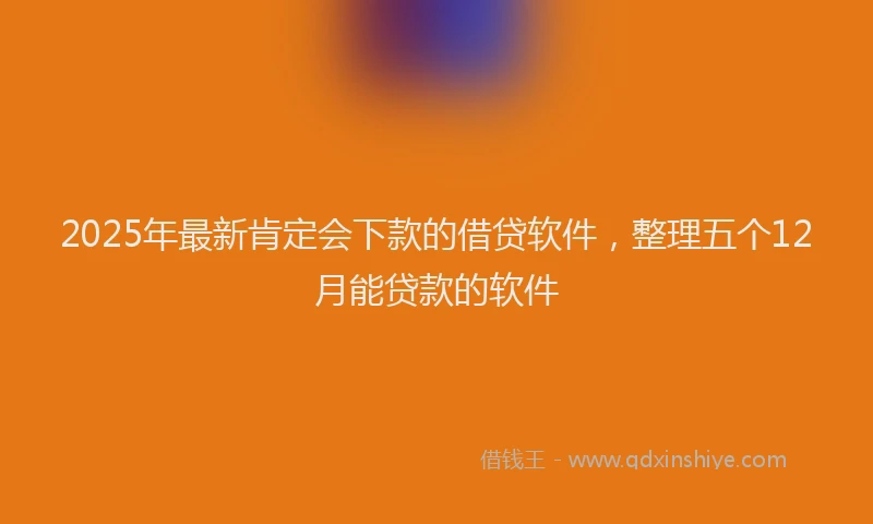 2025年最新肯定会下款的借贷软件，整理五个12月能贷款的软件