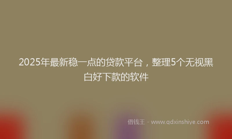2025年最新稳一点的贷款平台，整理5个无视黑白好下款的软件