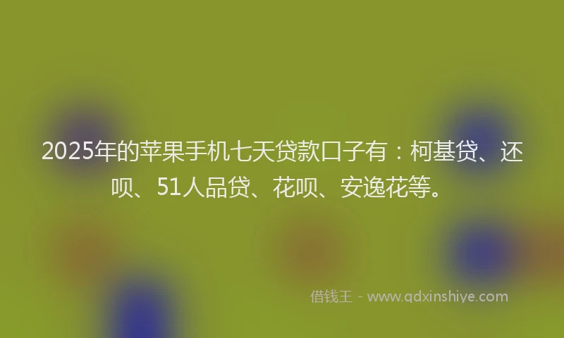 2025年的苹果手机七天贷款口子有：柯基贷、还呗、51人品贷、花呗、安逸花等。
