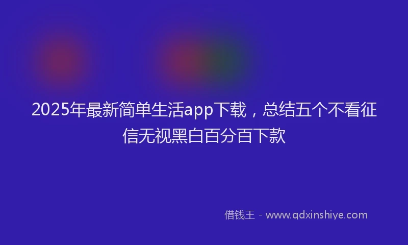 2025年最新简单生活app下载，总结五个不看征信无视黑白百分百下款