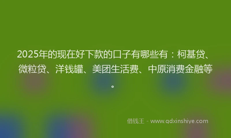 2025年的现在好下款的口子有哪些有：柯基贷、微粒贷、洋钱罐、美团生活费、中原消费金融等。