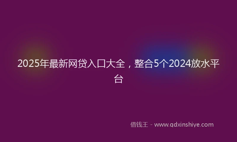 2025年最新网贷入口大全，整合5个2024放水平台