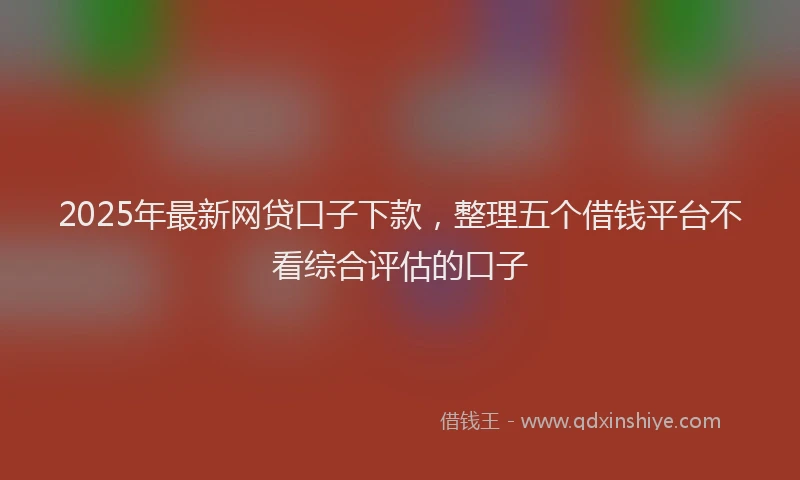 2025年最新网贷口子下款，整理五个借钱平台不看综合评估的口子