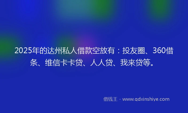 2025年的达州私人借款空放有：投友圈、360借条、维信卡卡贷、人人贷、我来贷等。