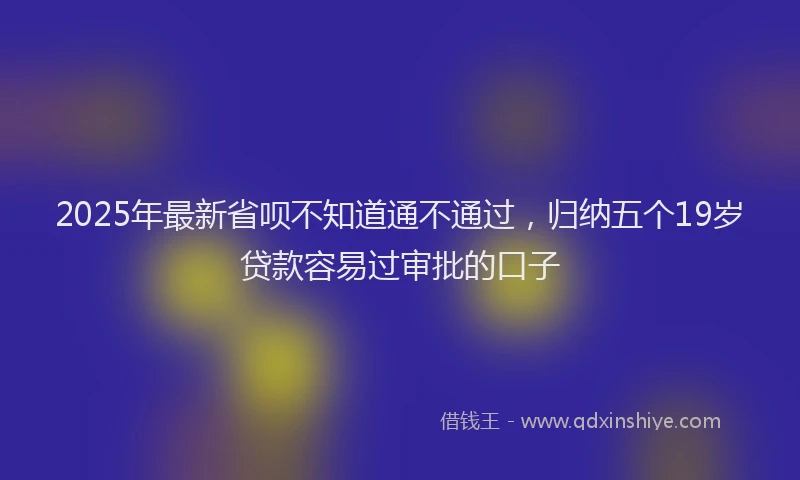 2025年最新省呗不知道通不通过，归纳五个19岁贷款容易过审批的口子