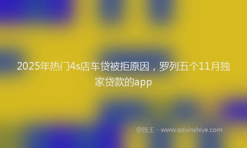 2025年热门4s店车贷被拒原因，罗列五个11月独家贷款的app