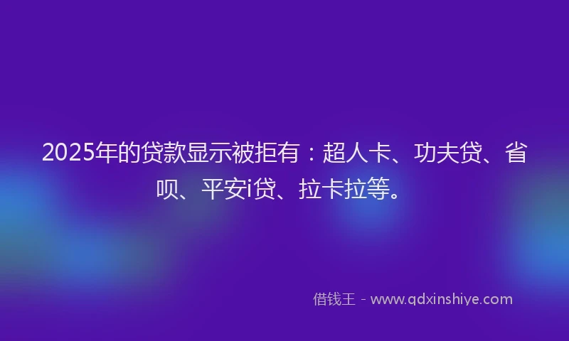2025年的贷款显示被拒有：超人卡、功夫贷、省呗、平安i贷、拉卡拉等。